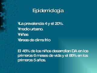 Epidemiología La prevalencia 4 y el 20%. medio urbano. niñas áreas de clima frío El 45% de los niños desarrollan DA en los primeros 6 meses de vida y el 85% en los primeros 5 años. 