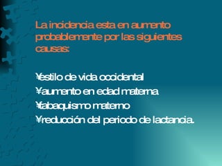 La incidencia esta en aumento probablemente por las siguientes causas:  estilo de vida occidental aumento en edad materna  tabaquismo materno  reducción del periodo de lactancia. 