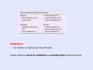 Antibióticos:
- Ac. fusidico o mupirocina si hay infección
Puede utilizarse mezcla de antibióticos y corticoide tópico (hidrocortisona)
 