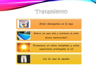 Evitar detergentes en la ropa
Bañarse con agua tibia y sustitutos de jabón
Aceites hidromiscibles*
Permanecer en climas templados y evitar
exposiciones prolongadas al sol
Uso de ropa de algodón
 