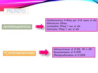 PRURITO
Antihistamínicos
Clorfeniramina 4-8mg por 3-6 veces al día
Hidroxicina 25mg
Loratadina 10mg 1 vez al día
Cetirizina 10mg 1 vez al día
*Corticoesteroides
Hidrocortisona al 0.5%, 1% o 2%
Dexametasona al 0.01%
Metilprednisolona al 0.05%
 