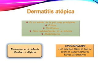 Es un estado de la piel muy pruriginoso
Crónico
Recidivante
Inicia habitualmente en la infancia
Multifactorial
CARACTERIZADO
Piel xerótica sobre la cual se
asientan repentinamente
brotes eccematosos
Predomina en la infancia
Hombres = Mujeres
 