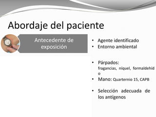 Abordaje del paciente
Antecedente de
exposición
Localización: Pistas
geográficas
Prueba de Parche
• Agente identificado
• Entorno ambiental
• Párpados:
fragancias, níquel, formaldehíd
o
• Mano: Quarternio 15, CAPB
• Selección adecuada de
los antígenos
 