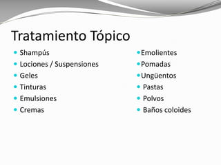 Tratamiento Tópico
 Shampús
 Lociones / Suspensiones
 Geles
 Tinturas
 Emulsiones
 Cremas
Emolientes
Pomadas
Ungüentos
 Pastas
 Polvos
 Baños coloides
 
