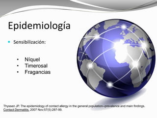 Epidemiología
Thyssen JP. The epidemiology of contact allergy in the general population--prevalence and main findings.
Contact Dermatitis. 2007 Nov;57(5):287-99.
 Sensibilización:
• Níquel
• Timerosal
• Fragancias
 