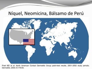 Pratt MD et al. North American Contact Dermatitis Group patch-test results, 2001–2002 study periods.
Dermatitis. 2004;15:176-83.
Níquel, Neomicina, Bálsamo de Perú
 