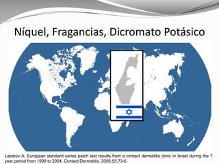 Lazarov A. European standard series patch test results from a contact dermatitis clinic in Israel during the 7
year period from 1998 to 2004. Contact Dermatitis. 2006;55:73-6.
Níquel, Fragancias, Dicromato Potásico
 