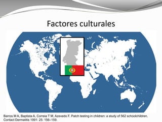 Barros M A, Baptista A, Correia T M, Azevedo F. Patch testing in children: a study of 562 schoolchildren.
Contact Dermatitis 1991: 25: 156–159.
Factores culturales
 