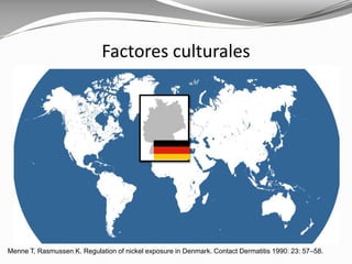 Menne T, Rasmussen K. Regulation of nickel exposure in Denmark. Contact Dermatitis 1990: 23: 57–58.
Factores culturales
 