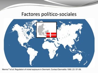 Menne T et al. Regulation of nickel exposure in Denmark. Contact Dermatitis 1990: 23: 57–58.
Factores político-sociales
 