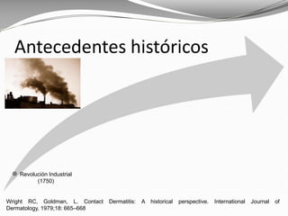 Wright RC, Goldman, L. Contact Dermatitis: A historical perspective. International Journal of
Dermatology, 1979;18: 665–668
Antecedentes históricos
Revolución Industrial
(1750)
 