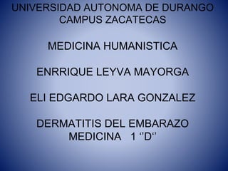 UNIVERSIDAD AUTONOMA DE DURANGO 
CAMPUS ZACATECAS 
MEDICINA HUMANISTICA 
ENRRIQUE LEYVA MAYORGA 
ELI EDGARDO LARA GONZALEZ 
DERMATITIS DEL EMBARAZO 
MEDICINA 1 ‘’D‘’ 
 