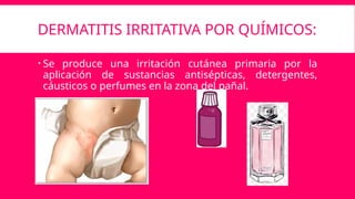 DERMATITIS IRRITATIVA POR QUÍMICOS:
 Se produce una irritación cutánea primaria por la
aplicación de sustancias antisépticas, detergentes,
cáusticos o perfumes en la zona del pañal.
 