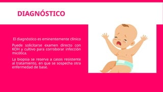 DIAGNÓSTICO
El diagnóstico es eminentemente clínico
Puede solicitarse examen directo con
KOH y cultivo para corroborar infección
micótica.
La biopsia se reserva a casos resistente
al tratamiento, en que se sospecha otra
enfermedad de base.
 