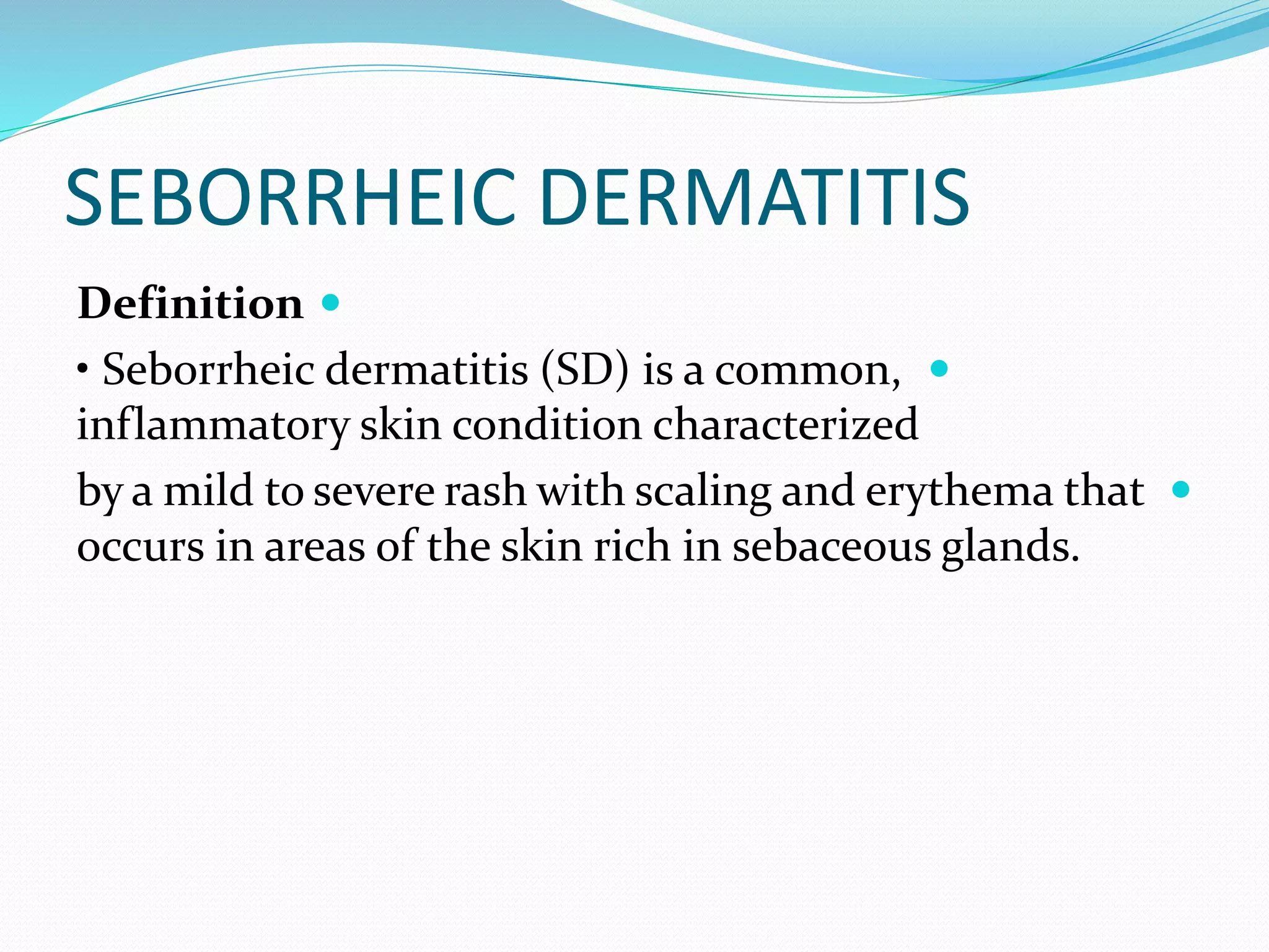 SEBORRHEIC DERMATITIS

Definition

• Seborrheic dermatitis (SD) is a common,
inflammatory skin condition characterized

by a mild to severe rash with scaling and erythema that
occurs in areas of the skin rich in sebaceous glands.
 