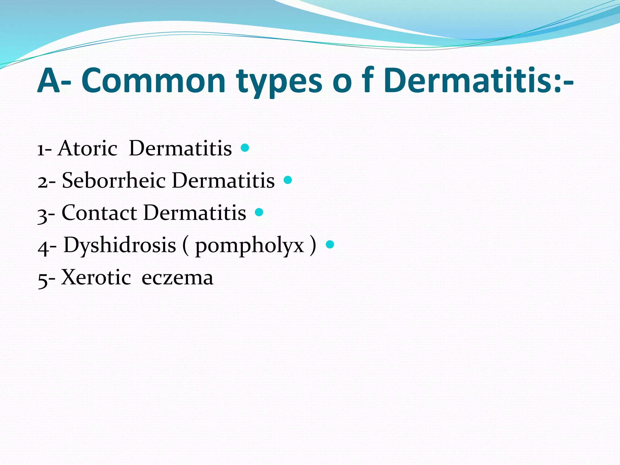 A- Common types o f Dermatitis:-

1- Atoric Dermatitis

2- Seborrheic Dermatitis

3- Contact Dermatitis

4- Dyshidrosis ( pompholyx )
5- Xerotic eczema
 