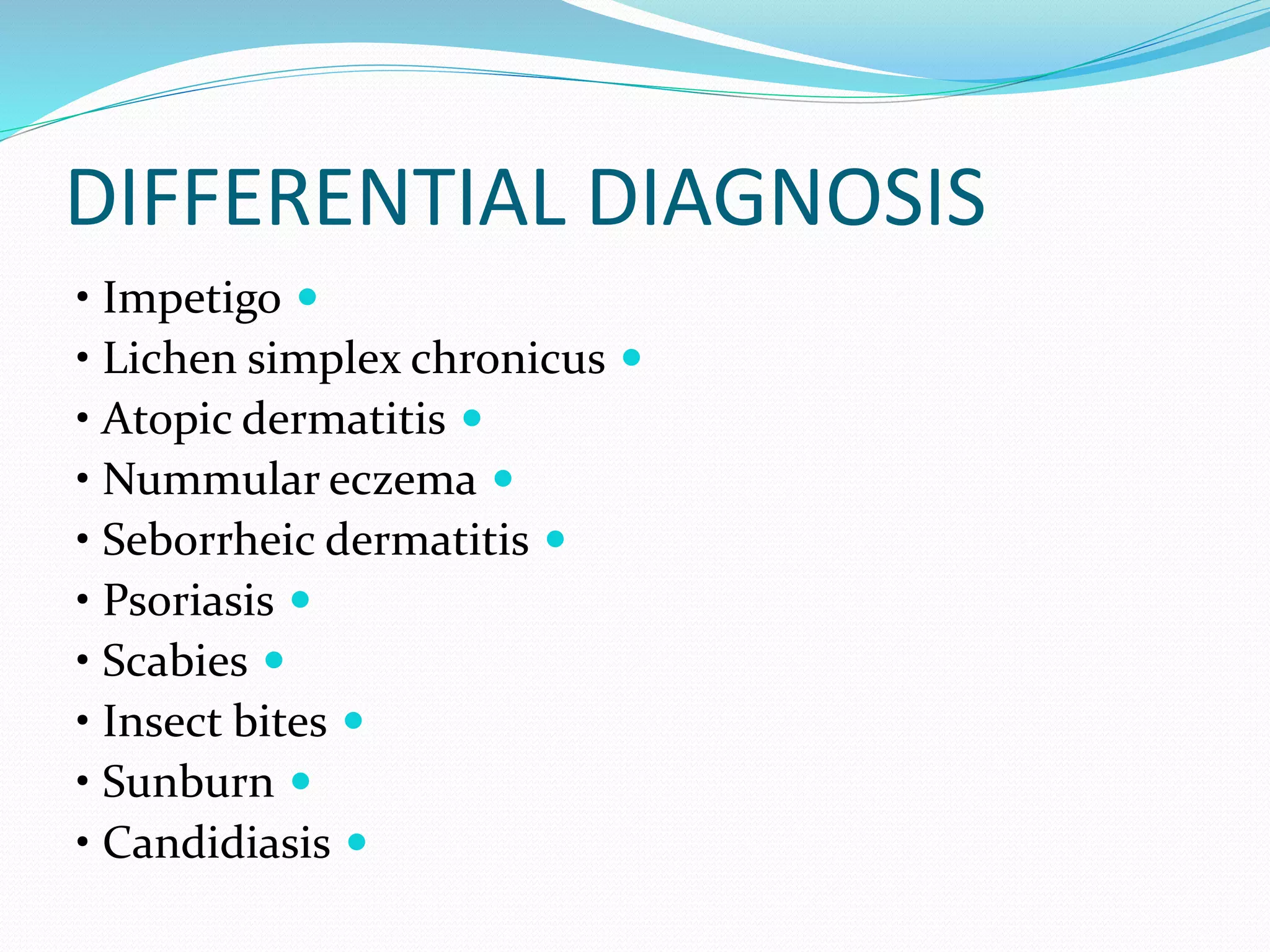 DIFFERENTIAL DIAGNOSIS

• Impetigo

• Lichen simplex chronicus

• Atopic dermatitis

• Nummular eczema

• Seborrheic dermatitis

• Psoriasis

• Scabies

• Insect bites

• Sunburn

• Candidiasis
 