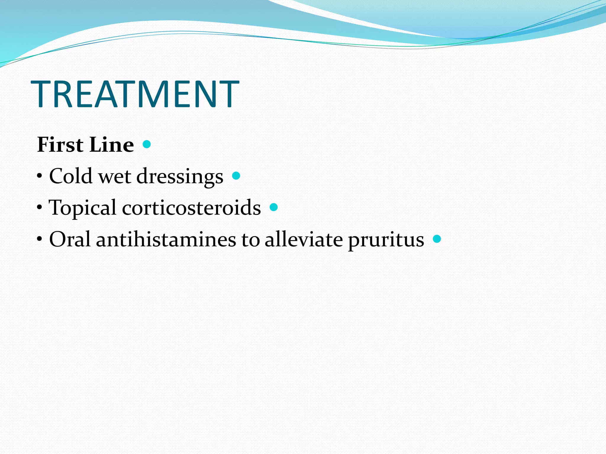 TREATMENT

First Line

• Cold wet dressings

• Topical corticosteroids

• Oral antihistamines to alleviate pruritus
 