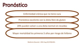 Pronóstico
Medicina (Kaunas) . 2021 Aug 20;57(8):843.
Enfermedad crónica que no tiene cura
Pronóstico excelente con la dieta libre de gluten
20% pueden volver a una dieta normal sin recaídas
Mayor mortalidad los primeros 5 años por riesgo de linfoma
 