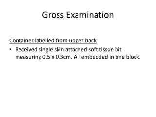 Gross Examination
Container labelled from upper back
• Received single skin attached soft tissue bit
measuring 0.5 x 0.3cm. All embedded in one block.
 