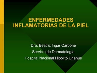 ENFERMEDADES
INFLAMATORIAS DE LA PIEL
Dra. Beatriz Ingar Carbone
Servicio de Dermatología
Hospital Nacional Hipólito Unanue
 