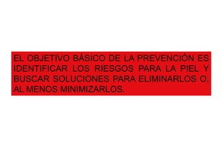 EL OBJETIVO BÁSICO DE LA PREVENCIÓN ES 
IDENTIFICAR LOS RIESGOS PARA LA PIEL Y 
BUSCAR SOLUCIONES PARA ELIMINARLOS O, 
AL MENOS MINIMIZARLOS. 
 