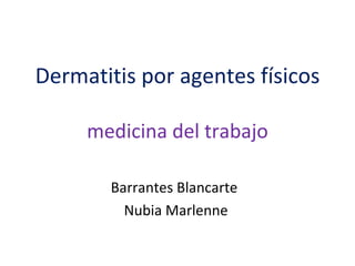 Dermatitis por agentes físicos

     medicina del trabajo

       Barrantes Blancarte
         Nubia Marlenne
 