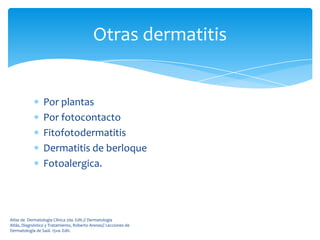 Otras dermatitis


                 Por plantas
                 Por fotocontacto
                 Fitofotodermatitis
                 Dermatitis de berloque
                 Fotoalergica.




Atlas de Dermatología Clínica 2da. Edit.// Dermatología
Atlás, Diagnóstico y Tratamiento, Roberto Arenas// Lecciones de
Dermatología de Saúl. 15va. Edit.
 
