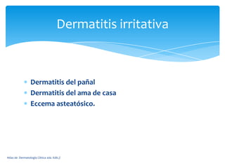 Dermatitis irritativa



                  Dermatitis del pañal
                  Dermatitis del ama de casa
                  Eccema asteatósico.




Atlas de Dermatología Clínica 2da. Edit.//
 