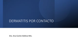 DERMATITIS POR CONTACTO
Dra. Ana Cecilia Valdivia Mtz.
 