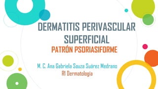 DERMATITIS PERIVASCULAR
SUPERFICIAL
M. C. Ana Gabriela Souza Suárez Medrano
R1 Dermatología
PATRÓN PSORIASIFORME
 
