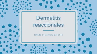 Dermatitis
reaccionales
Sábado 21 de mayo del 2016
 