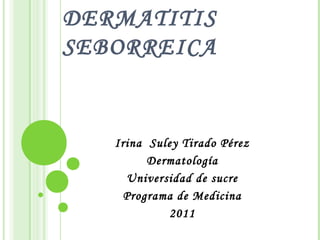 DERMATITIS
SEBORREICA


   Irina Suley Tirado Pérez
         Dermatología
     Universidad de sucre
     Programa de Medicina
            2011
 