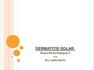 DERMATITIS SOLAR.
  Raquel Rocha Rodríguez ♥
             4.a
     Dra. Lupita García.
 