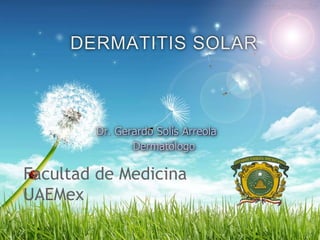 DERMATITIS SOLAR 
Dr. Gerardo Solís Arreola 
Dermatólogo 
Facultad de Medicina 
UAEMex 
 
