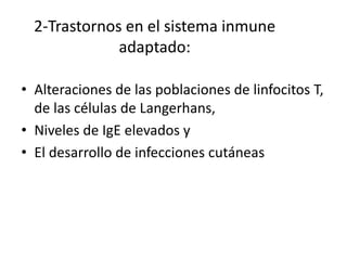 2-Trastornos en el sistema inmune
adaptado:
• Alteraciones de las poblaciones de linfocitos T,
de las células de Langerhans,
• Niveles de IgE elevados y
• El desarrollo de infecciones cutáneas
 