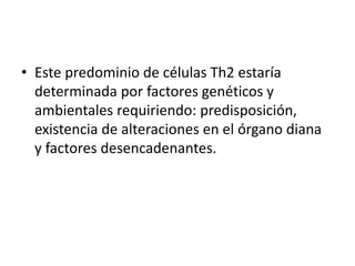 • Este predominio de células Th2 estaría
determinada por factores genéticos y
ambientales requiriendo: predisposición,
existencia de alteraciones en el órgano diana
y factores desencadenantes.
 