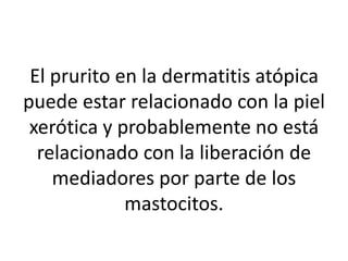 El prurito en la dermatitis atópica
puede estar relacionado con la piel
xerótica y probablemente no está
relacionado con la liberación de
mediadores por parte de los
mastocitos.
 