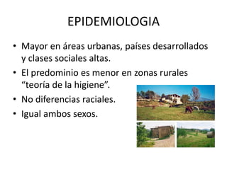 EPIDEMIOLOGIA
• Mayor en áreas urbanas, países desarrollados
y clases sociales altas.
• El predominio es menor en zonas rurales
“teoría de la higiene”.
• No diferencias raciales.
• Igual ambos sexos.
 