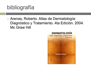 bibliografía
 Arenas, Roberto. Atlas de Dermatología:
Diagnóstico y Tratamiento. 4ta Edición. 2004.
Mc Graw Hill
 