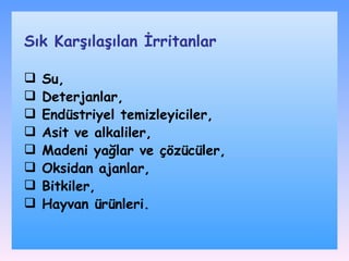 Su, Deterjanlar,  Endüstriyel temizleyiciler , Asit ve alkaliler , Madeni yağlar ve çözücüler , Oksidan ajanlar , Bitkiler , Hayvan ürünleri . Sık Karşılaşılan İrritanlar 