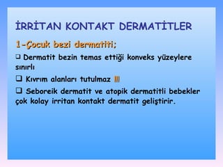 1-Çocuk bezi dermatiti;   Dermatit bezin temas ettiği konveks yüzeylere sınırlı Kıvrım alanları tutulmaz   !!! Seboreik dermatit ve atopik dermatitli bebekler çok kolay irritan kontakt dermatit geliştirir. İRRİTAN KONTAKT DѴİLER 