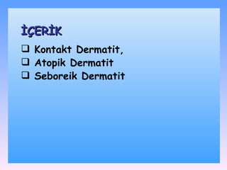 Kontakt Dermatit, Atopik Dermatit Seboreik Dermatit İÇERİK 
