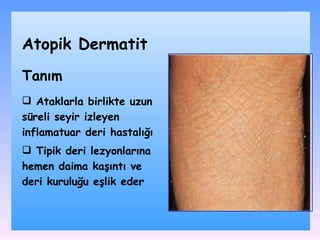 Ataklarla birlikte uzun süreli seyir izleyen  inflamatuar  deri  hastalığı Tipik deri lezyonlarına hemen daima kaşıntı ve deri kuruluğu eşlik eder   Tanım Atopik Dermatit 