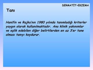 Hanifin ve Rajka’nın 1980 yılında tanımladığı kriterler yaygın olarak kullanılmaktadır. A na klinik yak ı n ı mlar ve e ş lik edebilen di ğ er belirtilerden en az 3’er tane olmas ı  tan ı y ı  koydurur.   DѴİ=EKZEMA Tanı 