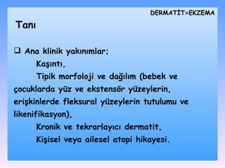 Ana klinik yak ı n ı mlar;  K a şıntı ,  T ipik morfoloji ve da ğılım  ( b ebek ve çocuklarda yüz ve ekstensör yüzeylerin, eri ş kinlerde fleksural yüzeylerin tutulumu ve likenifikasyon),  K ronik ve tekrarlay ı c ı  dermatit,  K i ş isel veya ailesel atopi hikayesi. DѴİ=EKZEMA Tanı 