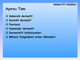 DѴİ=EKZEMA Seboreik dermatit K ontakt dermatit P soriasis N ummuler  dermatit D ermatofit infeksiyonları M ikozis fungoidesin erken dönemleri Ayırıcı Tanı 