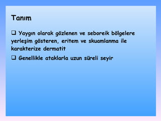 Y aygın olarak gözlenen ve seboreik bölgelere yerleşim gösteren, eritem ve skuamlanma ile karakterize dermatit G enellikle ataklarla uzun süreli seyir Tanım 