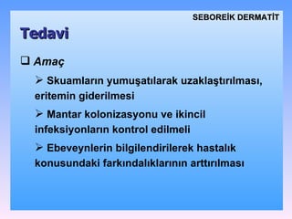 Amaç S kuamların yumuşatılarak uzaklaştırılması , e ritem in  giderilmesi M antar kolonizasyonu ve ikincil infeksiyonlar ın  kontrol edilmeli Ebeveynlerin bilgilendirilerek hastalık konusundaki farkındalıklarının arttırılması Tedavi SEBOREİK DѴİ 