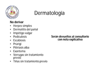 Dermatología
No derivar
• Herpes simples
• Dermatitis del pañal
• Impétigo vulgar
• Pediculosis
• Escabiosis
• Prúrigi
• P...